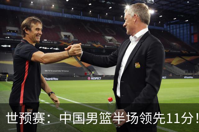 世预赛：中国男篮半场领先11分！杨瀚森8+3，胡金秋10分，胡明轩3助攻